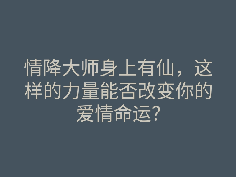 情降大师身上有仙,这样的力量能否改变你的爱情命运?