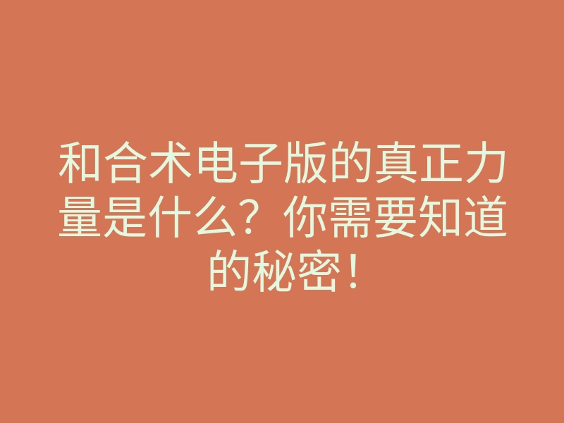和合术电子版的真正力量是什么?你需要知道的秘密!