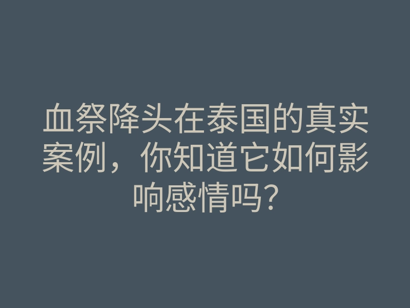 血祭降头在泰国的真实案例,你知道它如何影响感情吗?
