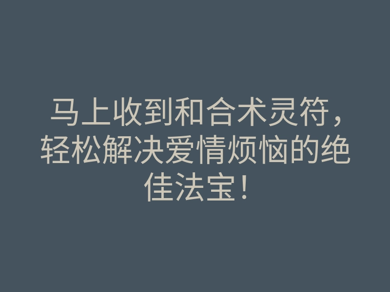 马上收到和合术灵符,轻松解决爱情烦恼的绝佳法宝!