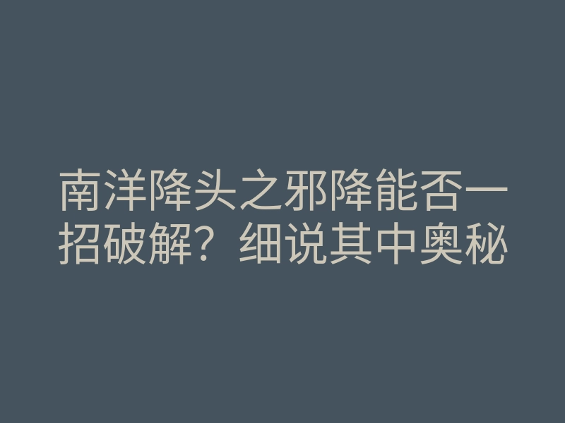 南洋降头之邪降能否一招破解？细说其中奥秘