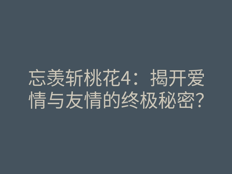 忘羡斩桃花4:揭开爱情与友情的终极秘密?