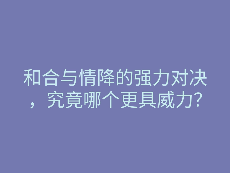 和合与情降的强力对决,究竟哪个更具威力?