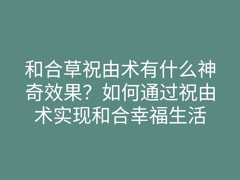 和合草祝由术有什么神奇效果?如何通过祝由术实现和合幸福生活