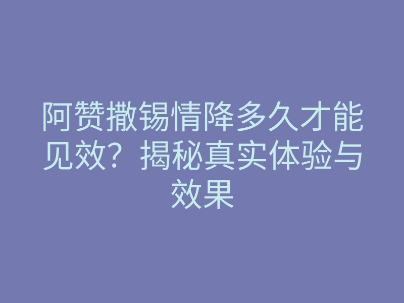 阿赞撒锡情降多久才能见效?揭秘真实体验与效果