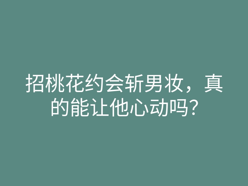 招桃花约会斩男妆,真的能让他心动吗?