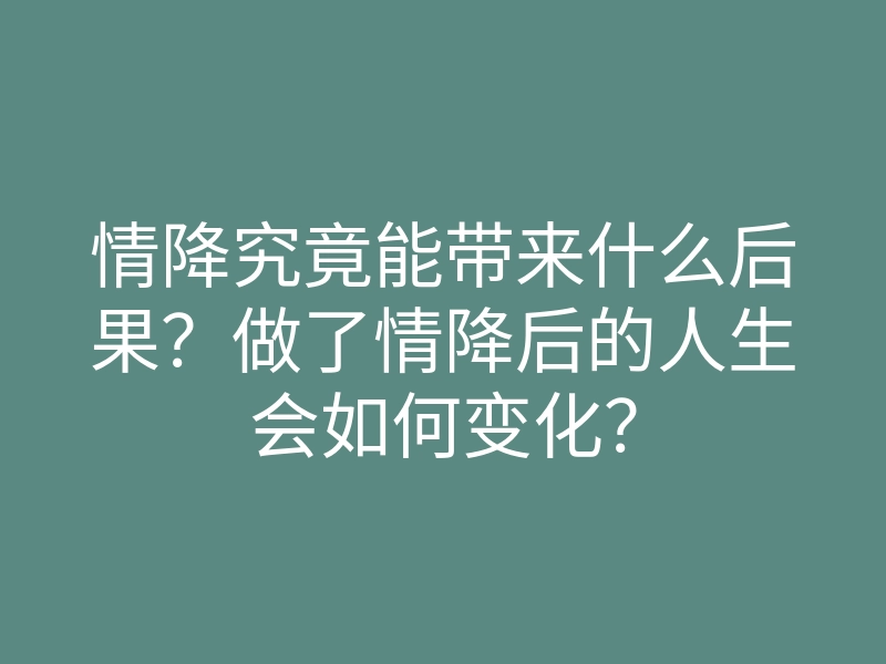 情降究竟能带来什么后果?做了情降后的人生会如何变化?