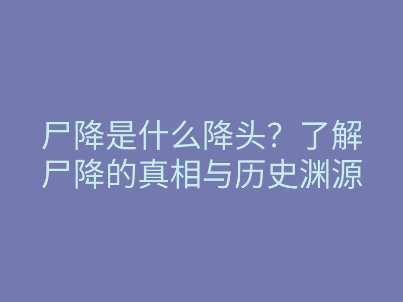 尸降是什么降头?了解尸降的真相与历史渊源