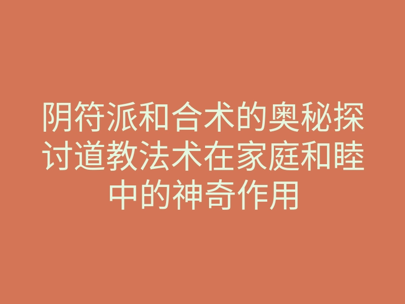 阴符派和合术的奥秘探讨道教法术在家庭和睦中的神奇作用