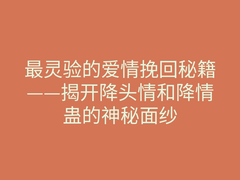 最灵验的爱情挽回秘籍——揭开降头情和降情蛊的神秘面纱