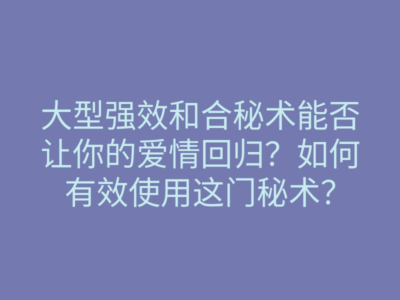 大型强效和合秘术能否让你的爱情回归?如何有效使用这门秘术?