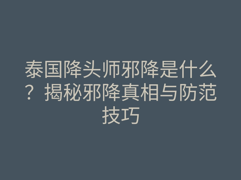 泰国降头师邪降是什么?揭秘邪降真相与防范技巧