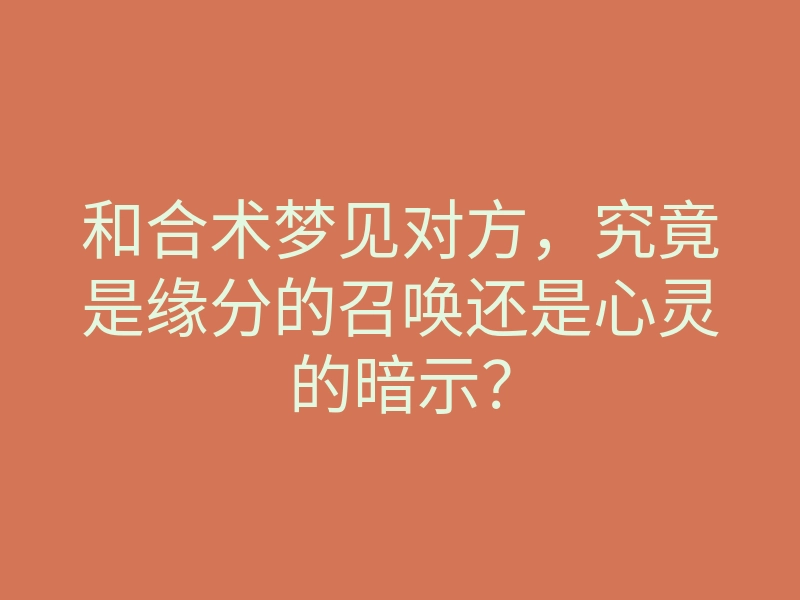 和合术梦见对方,究竟是缘分的召唤还是心灵的暗示?