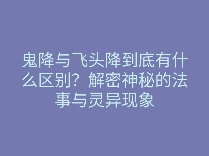 鬼降与飞头降到底有什么区别?解密神秘的法事与灵异现象