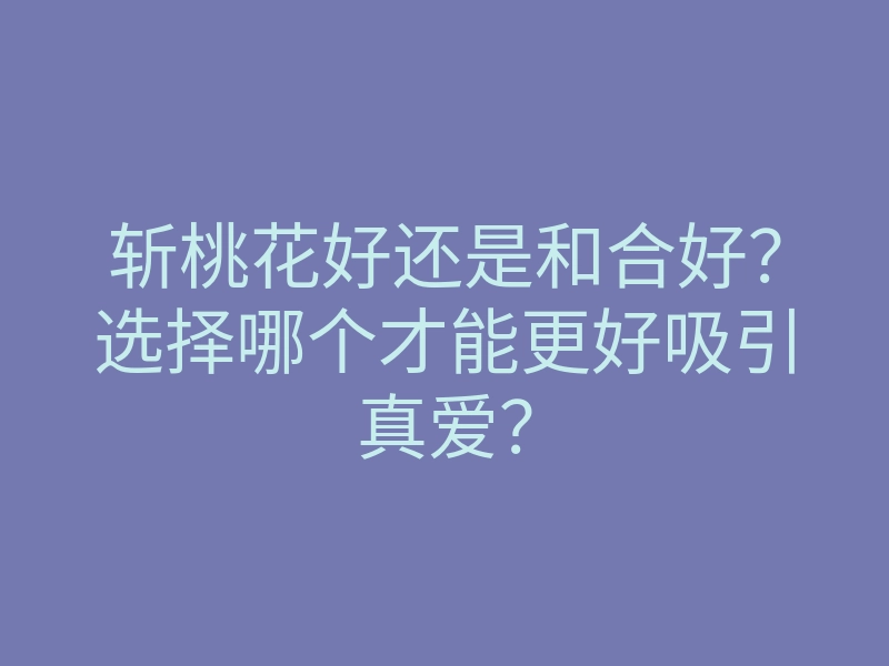 斩桃花好还是和合好?选择哪个才能更好吸引真爱?