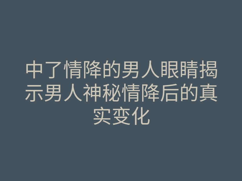 中了情降的男人眼睛揭示男人神秘情降后的真实变化