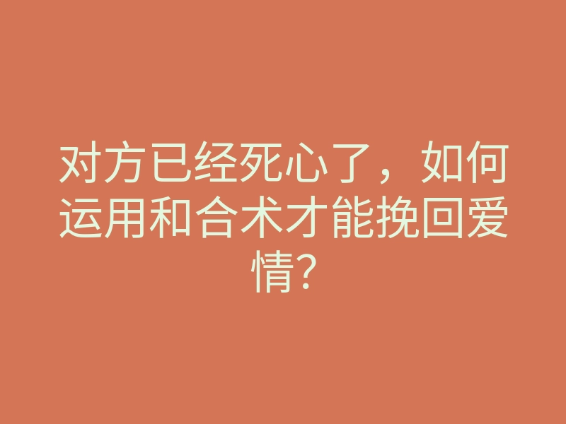 对方已经死心了,如何运用和合术才能挽回爱情?