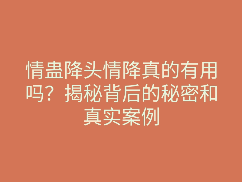 情蛊降头情降真的有用吗?揭秘背后的秘密和真实案例