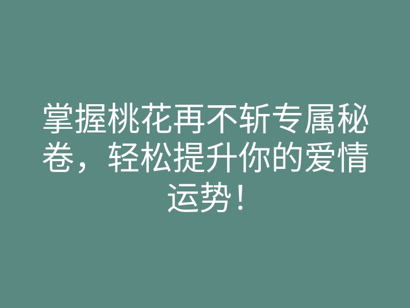掌握桃花再不斩专属秘卷，轻松提升你的爱情运势！