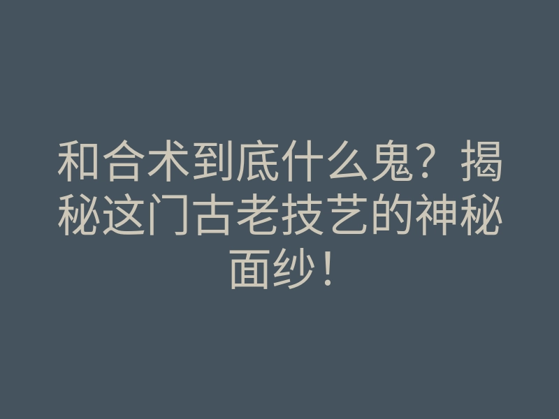 和合术到底什么鬼?揭秘这门古老技艺的神秘面纱!
