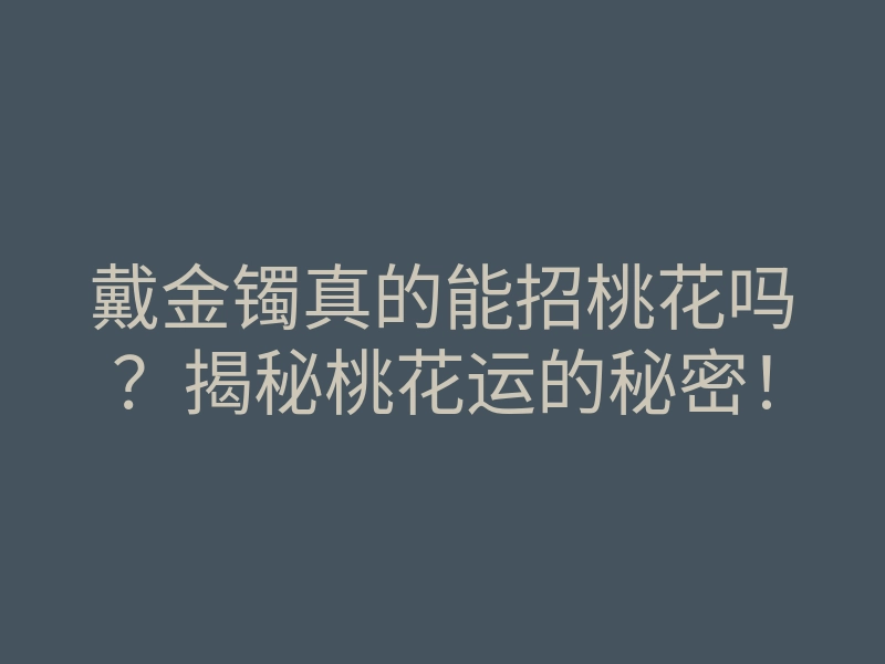 戴金镯真的能招桃花吗？揭秘桃花运的秘密！