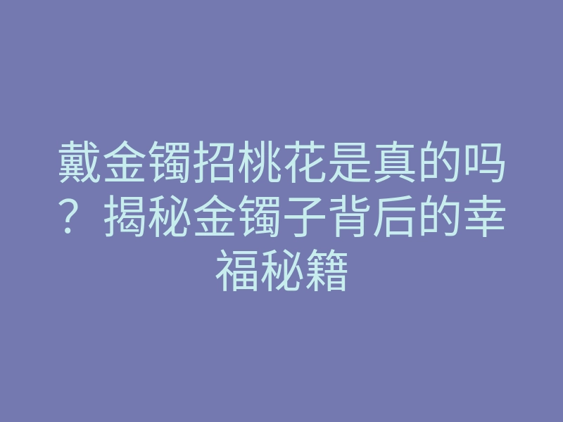 戴金镯招桃花是真的吗?揭秘金镯子背后的幸福秘籍