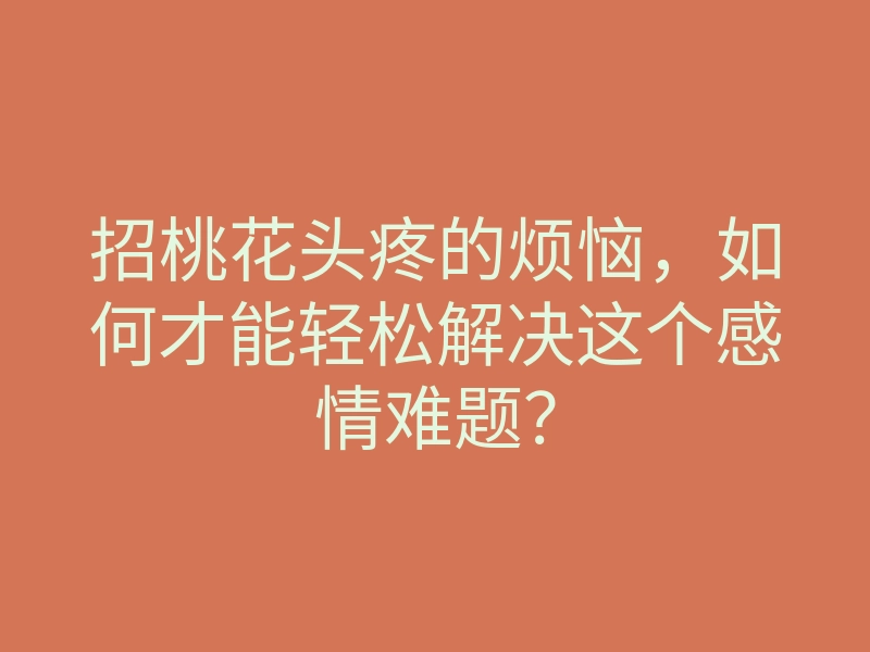 招桃花头疼的烦恼,如何才能轻松解决这个感情难题?