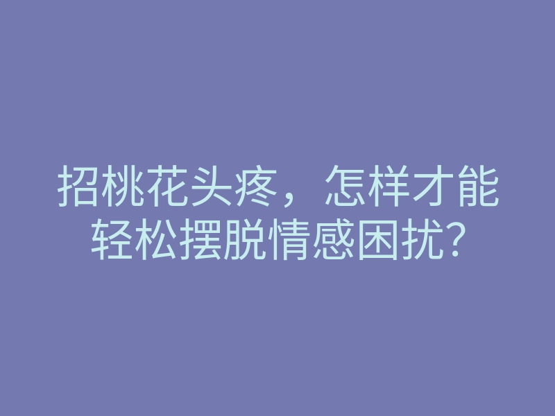 招桃花头疼，怎样才能轻松摆脱情感困扰？