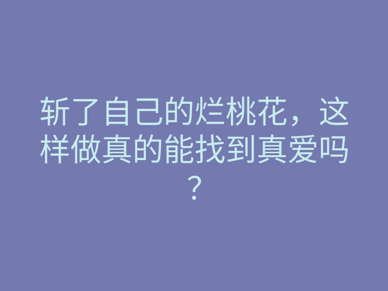 斩了自己的烂桃花,这样做真的能找到真爱吗?