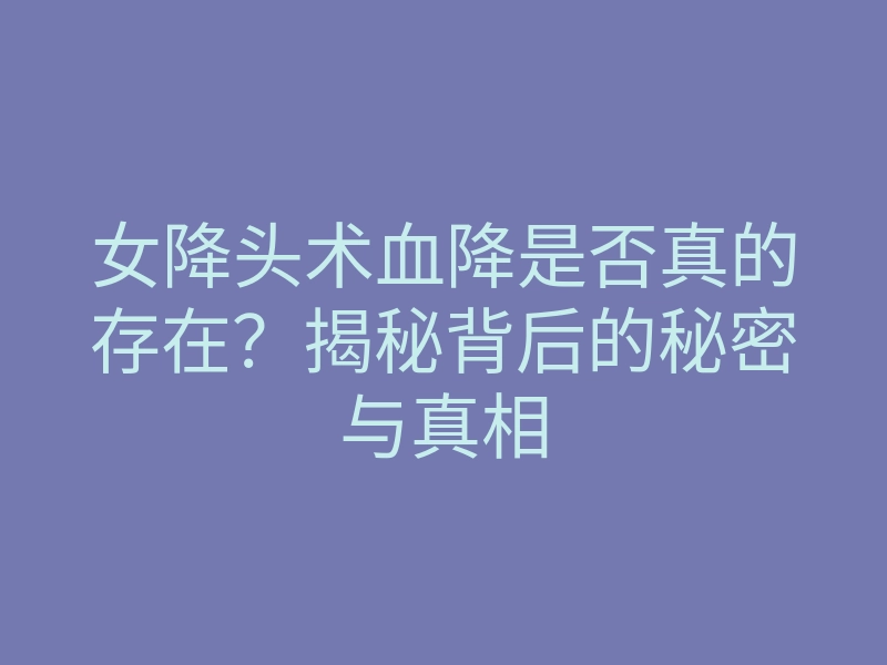女降头术血降是否真的存在?揭秘背后的秘密与真相