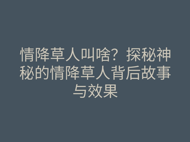 情降草人叫啥?探秘神秘的情降草人背后故事与效果