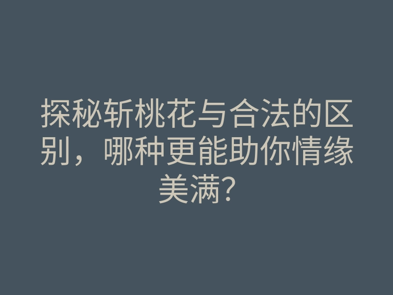 探秘斩桃花与合法的区别,哪种更能助你情缘美满?
