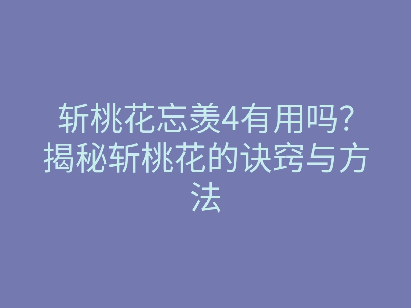 斩桃花忘羡4有用吗?揭秘斩桃花的诀窍与方法