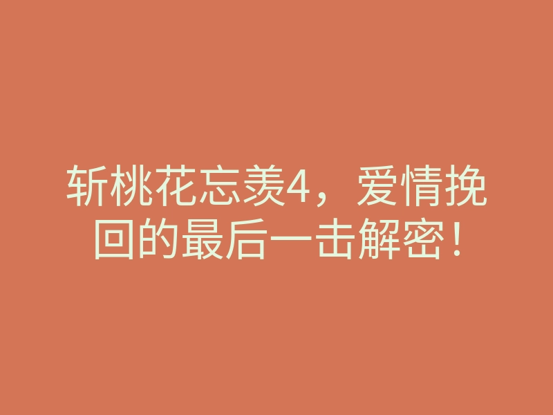 斩桃花忘羡4,爱情挽回的最后一击解密!