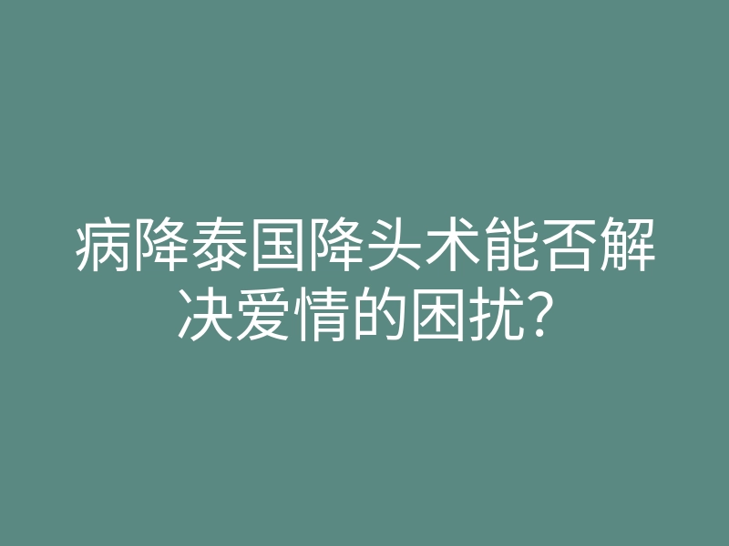 病降泰国降头术能否解决爱情的困扰?