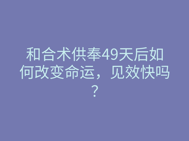 和合术供奉49天后如何改变命运,见效快吗?