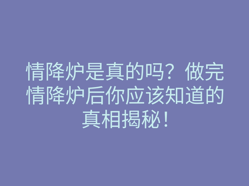 情降炉是真的吗?做完情降炉后你应该知道的真相揭秘!