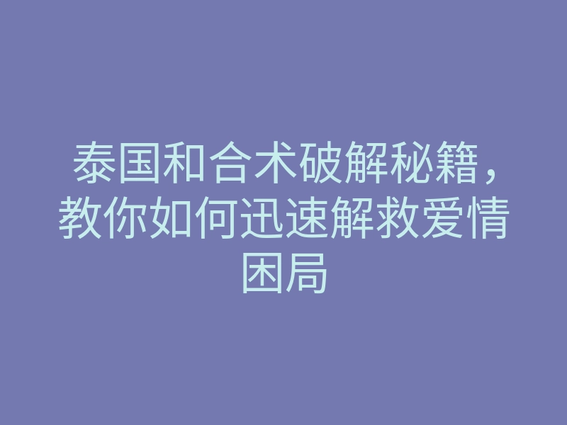 泰国和合术破解秘籍,教你如何迅速解救爱情困局