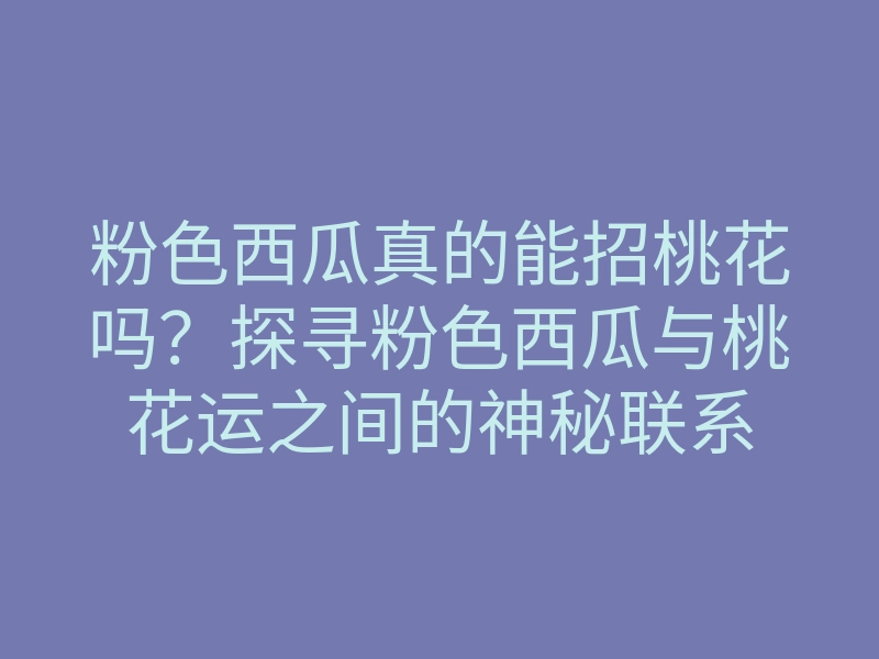 粉色西瓜真的能招桃花吗?探寻粉色西瓜与桃花运之间的神秘联系