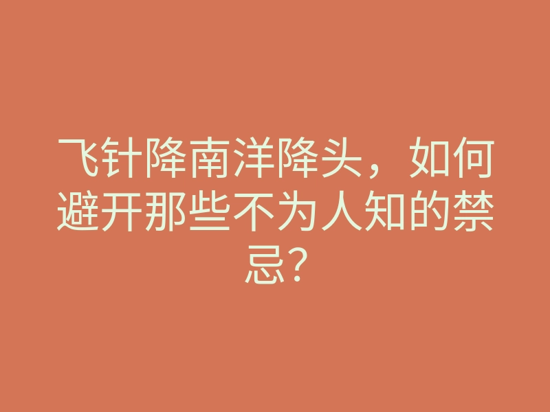 飞针降南洋降头,如何避开那些不为人知的禁忌?