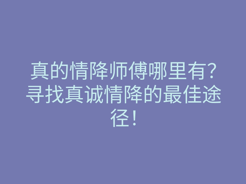 真的情降师傅哪里有?寻找真诚情降的最佳途径!