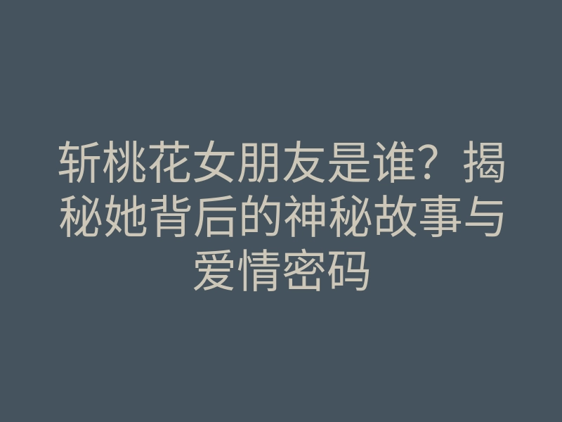 斩桃花女朋友是谁?揭秘她背后的神秘故事与爱情密码