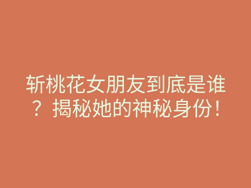 斩桃花女朋友到底是谁？揭秘她的神秘身份！
