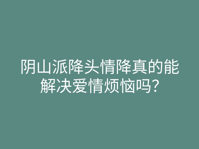 阴山派降头情降真的能解决爱情烦恼吗?