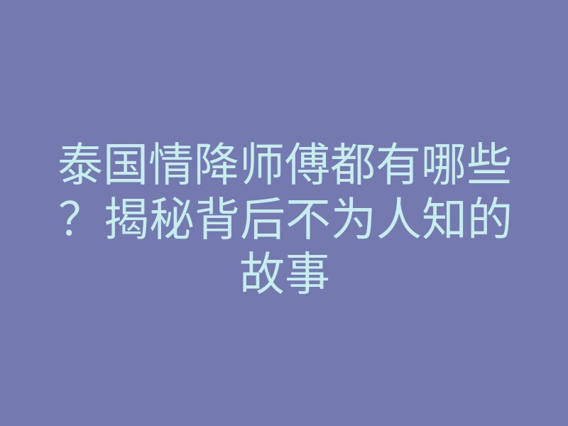 泰国情降师傅都有哪些?揭秘背后不为人知的故事