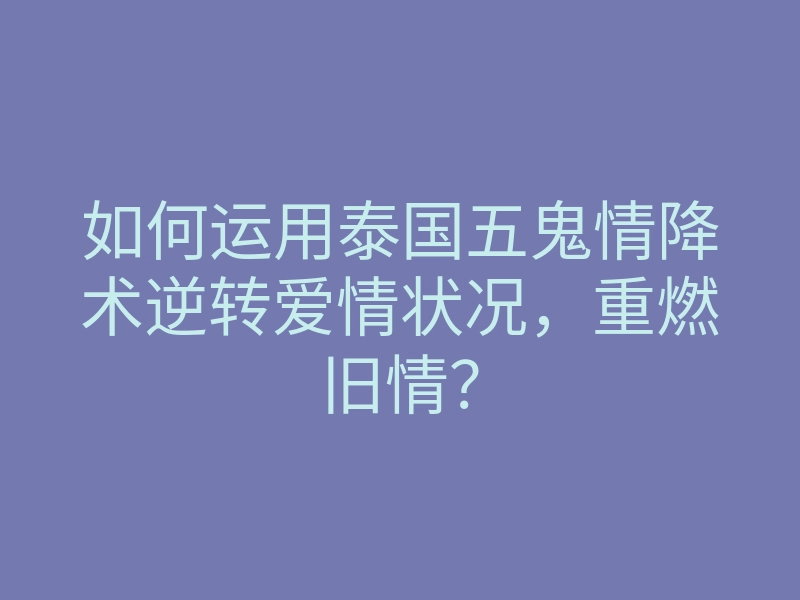 如何运用泰国五鬼情降术逆转爱情状况，重燃旧情？
