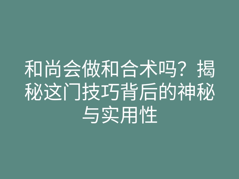 和尚会做和合术吗?揭秘这门技巧背后的神秘与实用性