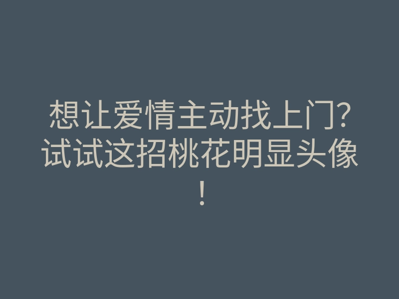 想让爱情主动找上门?试试这招桃花明显头像!