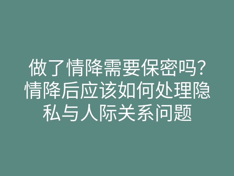 做了情降需要保密吗?情降后应该如何处理隐私与人际关系问题