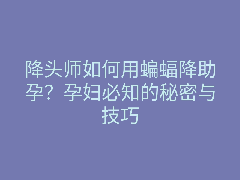 降头师如何用蝙蝠降助孕?孕妇必知的秘密与技巧